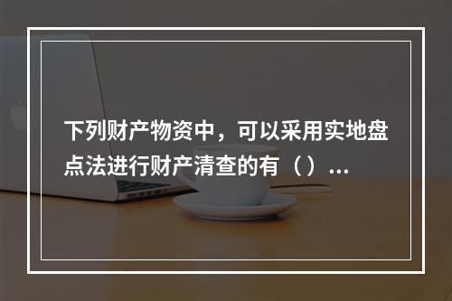 下列财产物资中，可以采用实地盘点法进行财产清查的有（ ）。