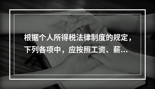 根据个人所得税法律制度的规定，下列各项中，应按照工资、薪金所