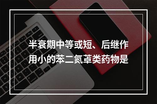 半衰期中等或短、后继作用小的苯二氮䓬类药物是