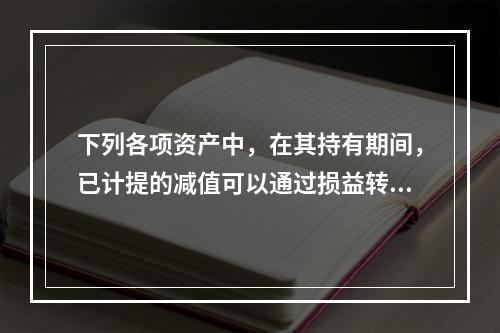 下列各项资产中，在其持有期间，已计提的减值可以通过损益转回的