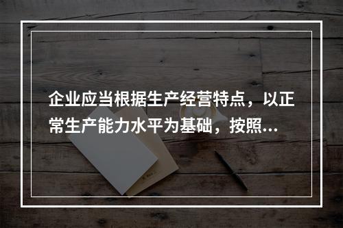 企业应当根据生产经营特点，以正常生产能力水平为基础，按照资源