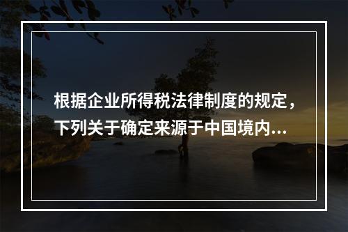 根据企业所得税法律制度的规定，下列关于确定来源于中国境内、境