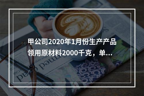 甲公司2020年1月份生产产品领用原材料2000千克，单位成