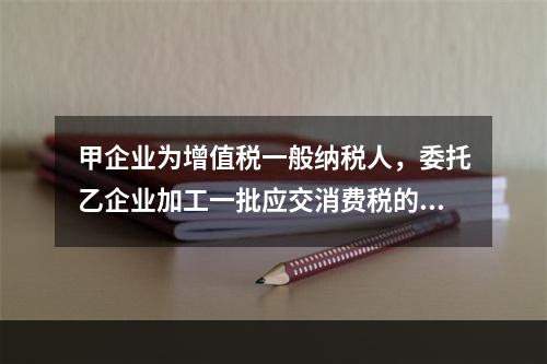 甲企业为增值税一般纳税人，委托乙企业加工一批应交消费税的W材