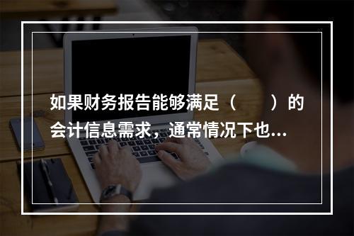 如果财务报告能够满足（　　）的会计信息需求，通常情况下也可以