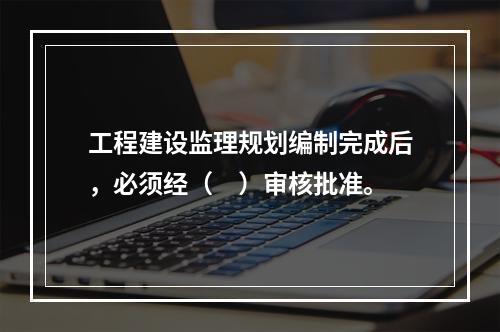 工程建设监理规划编制完成后，必须经（　）审核批准。