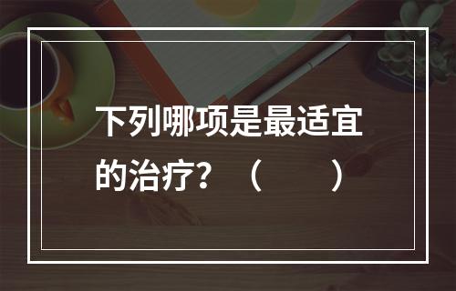 下列哪项是最适宜的治疗？（　　）