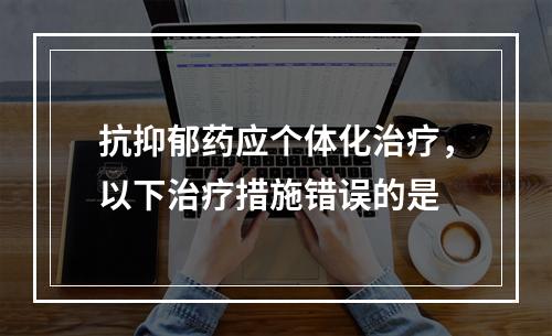 抗抑郁药应个体化治疗，以下治疗措施错误的是