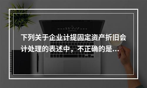 下列关于企业计提固定资产折旧会计处理的表述中，不正确的是（　