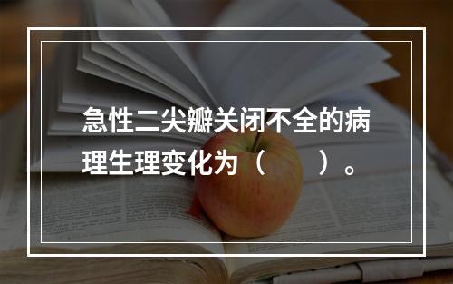 急性二尖瓣关闭不全的病理生理变化为（　　）。