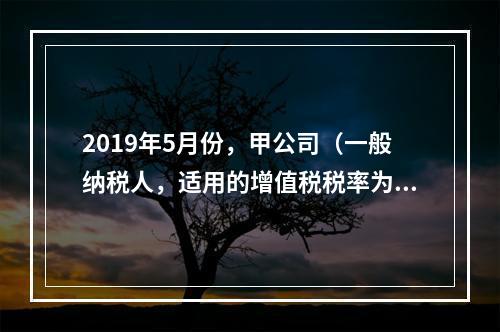 2019年5月份，甲公司（一般纳税人，适用的增值税税率为13