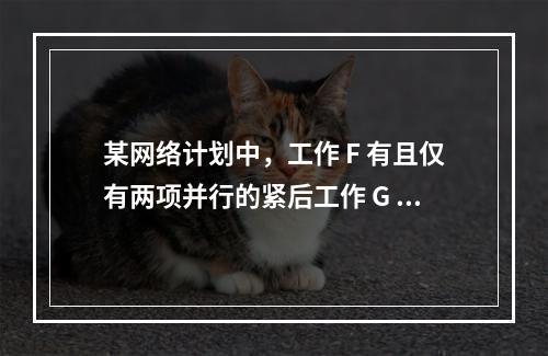 某网络计划中，工作 F 有且仅有两项并行的紧后工作 G 和