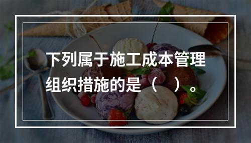 下列属于施工成本管理组织措施的是（　）。