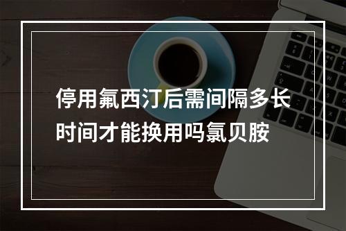 停用氟西汀后需间隔多长时间才能换用吗氯贝胺