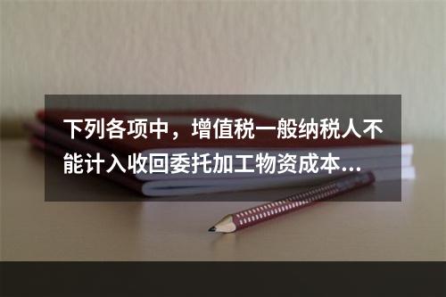 下列各项中，增值税一般纳税人不能计入收回委托加工物资成本的有