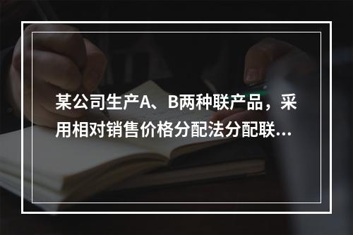 某公司生产A、B两种联产品，采用相对销售价格分配法分配联合成