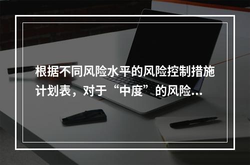 根据不同风险水平的风险控制措施计划表，对于“中度”的风险，宜