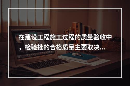 在建设工程施工过程的质量验收中，检验批的合格质量主要取决于（