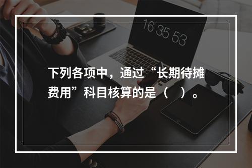 下列各项中，通过“长期待摊费用”科目核算的是（　）。