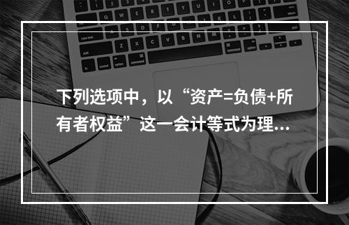 下列选项中，以“资产=负债+所有者权益”这一会计等式为理论依