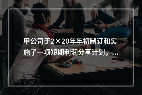 甲公司于2×20年年初制订和实施了一项短期利润分享计划，以对