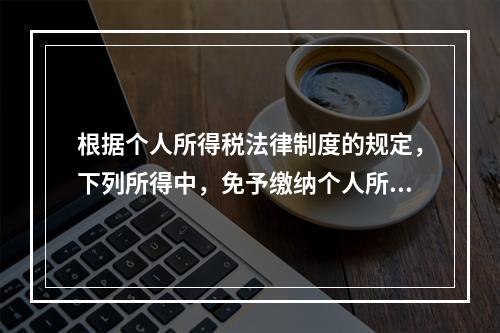 根据个人所得税法律制度的规定，下列所得中，免予缴纳个人所得税