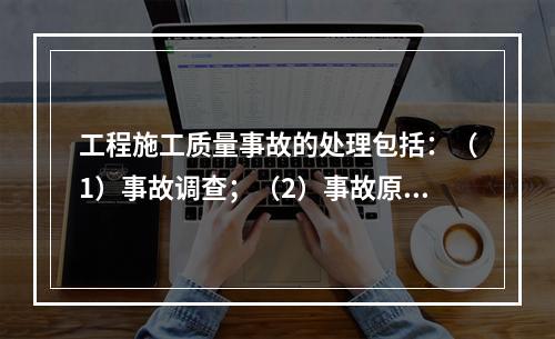 工程施工质量事故的处理包括：（1）事故调查；（2）事故原因分