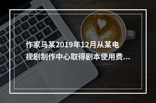 作家马某2019年12月从某电视剧制作中心取得剧本使用费50