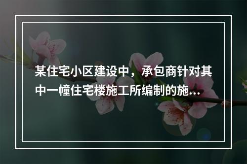 某住宅小区建设中，承包商针对其中一幢住宅楼施工所编制的施工组