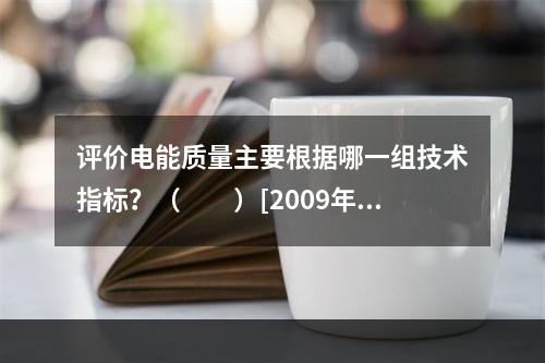 评价电能质量主要根据哪一组技术指标？（　　）[2009年真