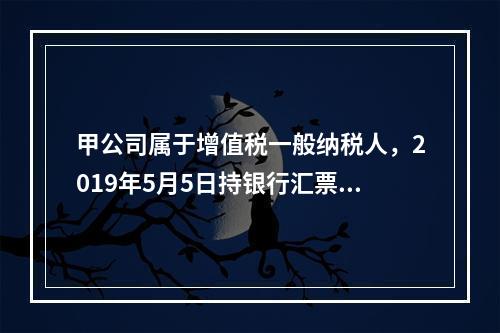 甲公司属于增值税一般纳税人，2019年5月5日持银行汇票购入