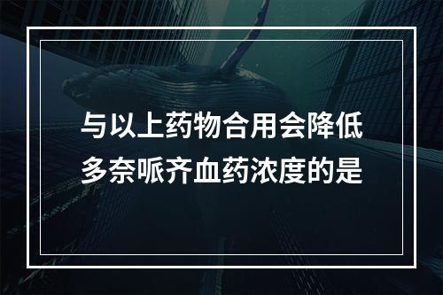 与以上药物合用会降低多奈哌齐血药浓度的是