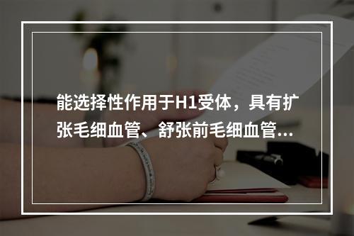 能选择性作用于H1受体，具有扩张毛细血管、舒张前毛细血管括约