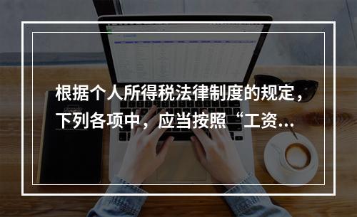 根据个人所得税法律制度的规定，下列各项中，应当按照“工资、薪