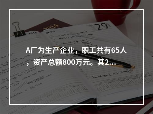 A厂为生产企业，职工共有65人，资产总额800万元。其201