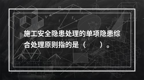 施工安全隐患处理的单项隐患综合处理原则指的是（　　）。