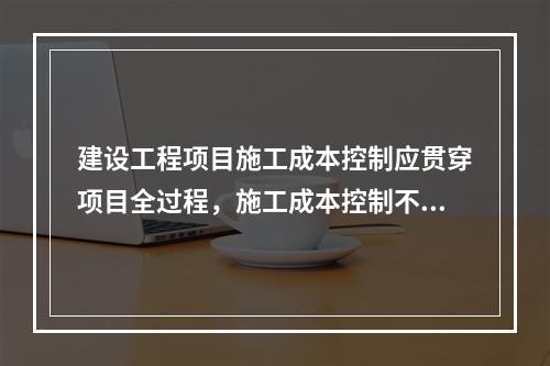 建设工程项目施工成本控制应贯穿项目全过程，施工成本控制不包括