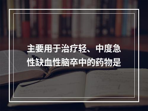 主要用于治疗轻、中度急性缺血性脑卒中的药物是