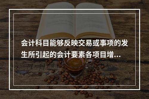 会计科目能够反映交易或事项的发生所引起的会计要素各项目增减变