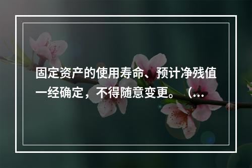 固定资产的使用寿命、预计净残值一经确定，不得随意变更。（　　