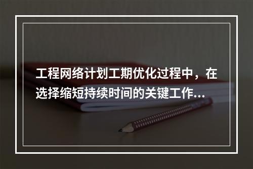 工程网络计划工期优化过程中，在选择缩短持续时间的关键工作时应