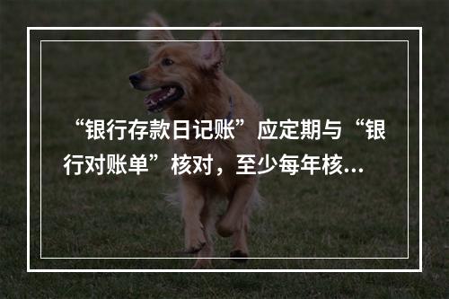 “银行存款日记账”应定期与“银行对账单”核对，至少每年核对一