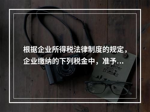 根据企业所得税法律制度的规定，企业缴纳的下列税金中，准予在计