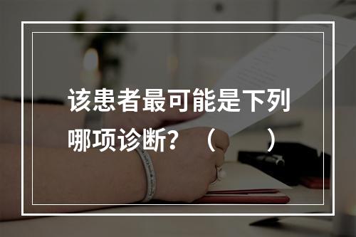 该患者最可能是下列哪项诊断？（　　）