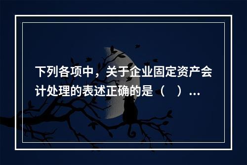 下列各项中，关于企业固定资产会计处理的表述正确的是（　）。