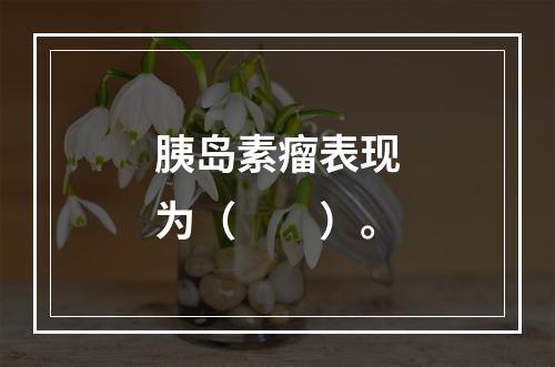 胰岛素瘤表现为（　　）。