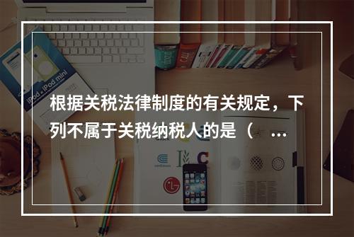 根据关税法律制度的有关规定，下列不属于关税纳税人的是（　　）