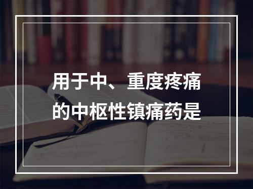 用于中、重度疼痛的中枢性镇痛药是