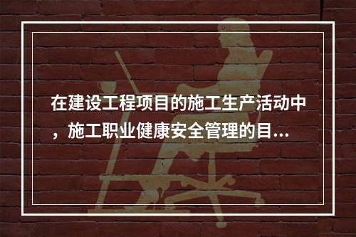 在建设工程项目的施工生产活动中，施工职业健康安全管理的目的是