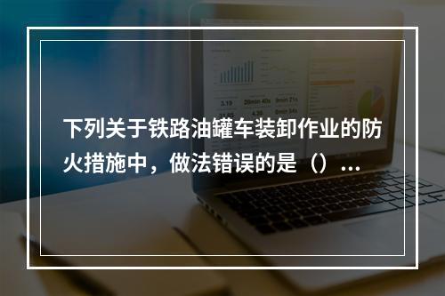 下列关于铁路油罐车装卸作业的防火措施中，做法错误的是（）。